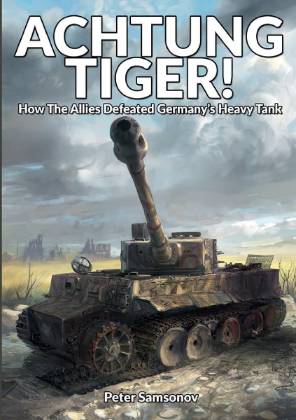 Achtung Tiger!: How The Allies Defeated Germany’s Heavy Tank